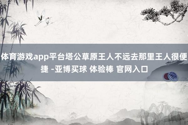 体育游戏app平台塔公草原王人不远去那里王人很便捷 -亚博买球 体验棒 官网入口