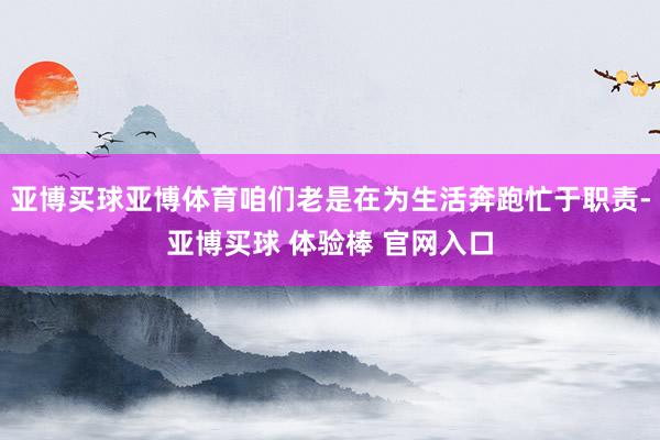 亚博买球亚博体育咱们老是在为生活奔跑忙于职责-亚博买球 体验棒 官网入口