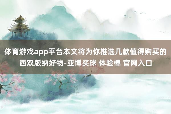 体育游戏app平台本文将为你推选几款值得购买的西双版纳好物-亚博买球 体验棒 官网入口