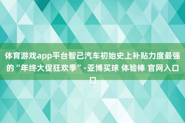 体育游戏app平台智己汽车初始史上补贴力度最强的“年终大促狂欢季”-亚博买球 体验棒 官网入口