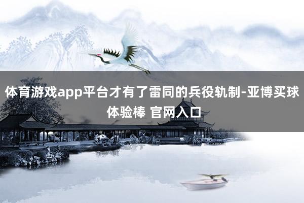 体育游戏app平台才有了雷同的兵役轨制-亚博买球 体验棒 官网入口