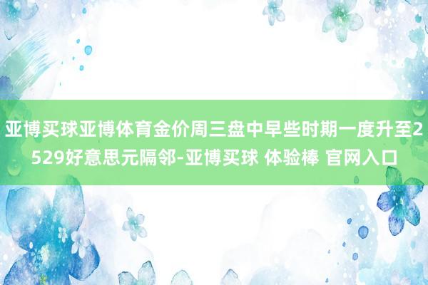 亚博买球亚博体育金价周三盘中早些时期一度升至2529好意思元隔邻-亚博买球 体验棒 官网入口