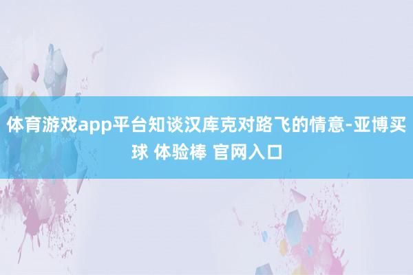 体育游戏app平台知谈汉库克对路飞的情意-亚博买球 体验棒 官网入口