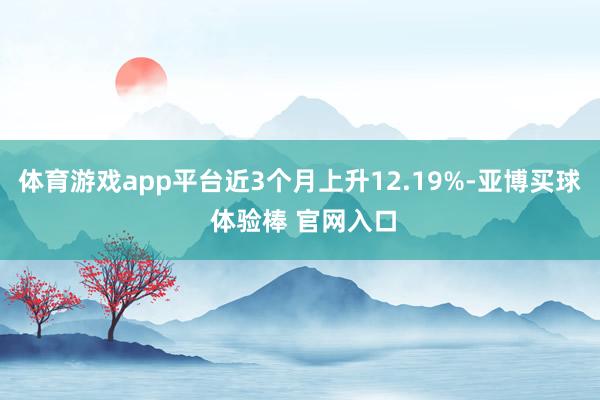 体育游戏app平台近3个月上升12.19%-亚博买球 体验棒 官网入口