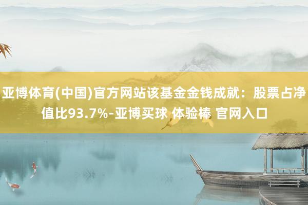 亚博体育(中国)官方网站该基金金钱成就：股票占净值比93.7%-亚博买球 体验棒 官网入口