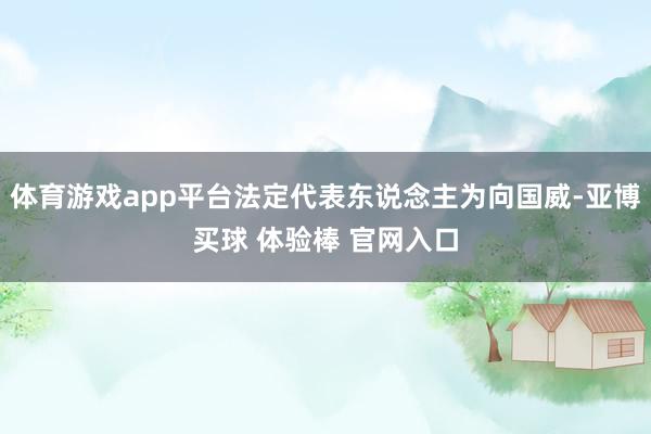 体育游戏app平台法定代表东说念主为向国威-亚博买球 体验棒 官网入口