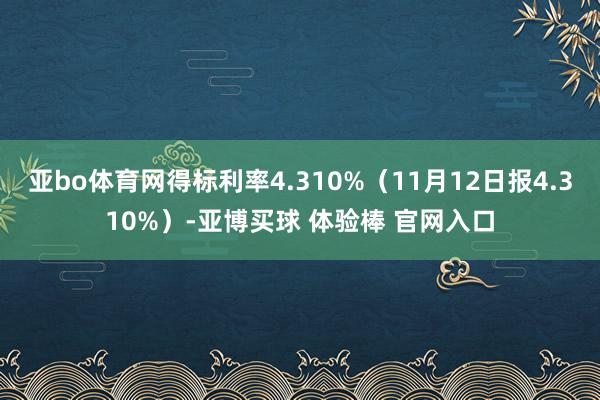 亚bo体育网得标利率4.310%（11月12日报4.310%）-亚博买球 体验棒 官网入口