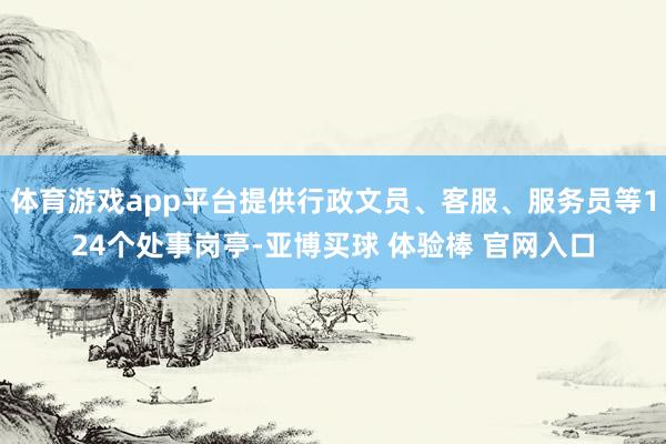 体育游戏app平台提供行政文员、客服、服务员等124个处事岗亭-亚博买球 体验棒 官网入口