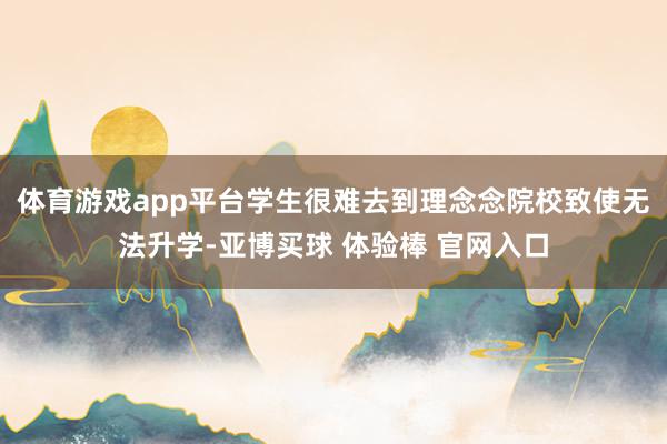 体育游戏app平台学生很难去到理念念院校致使无法升学-亚博买球 体验棒 官网入口