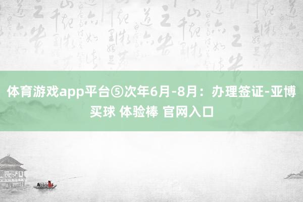 体育游戏app平台⑤次年6月-8月：办理签证-亚博买球 体验棒 官网入口