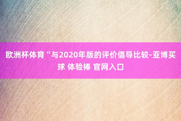 欧洲杯体育　　“与2020年版的评价倡导比较-亚博买球 体验棒 官网入口