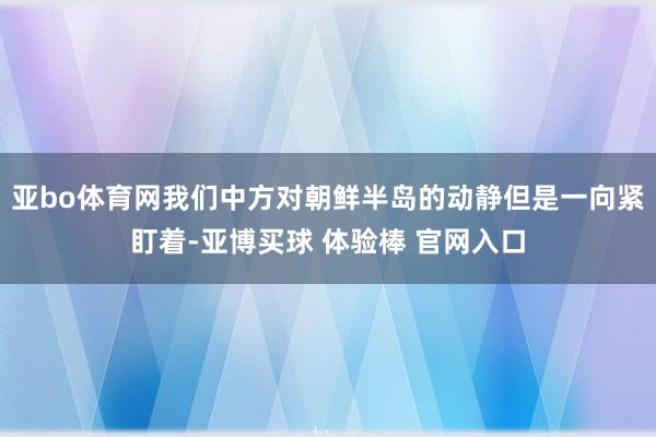 亚bo体育网我们中方对朝鲜半岛的动静但是一向紧盯着-亚博买球 体验棒 官网入口