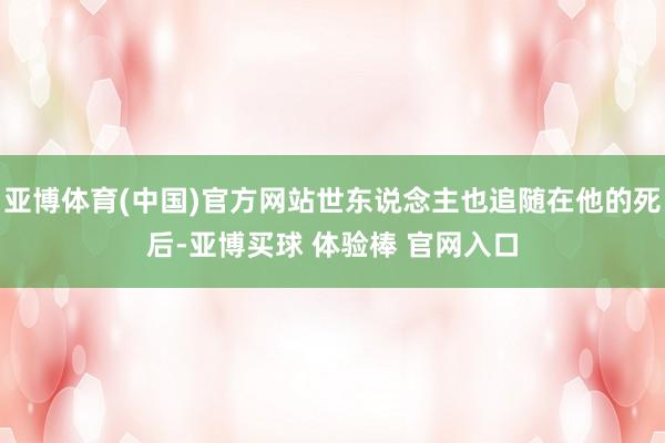 亚博体育(中国)官方网站世东说念主也追随在他的死后-亚博买球 体验棒 官网入口