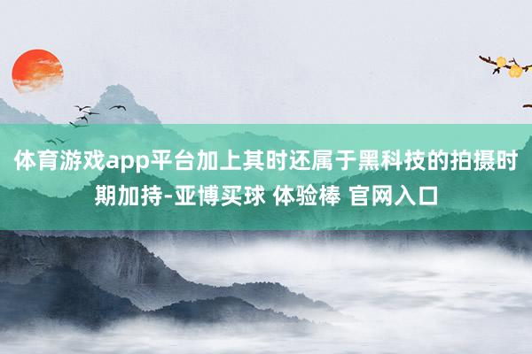 体育游戏app平台加上其时还属于黑科技的拍摄时期加持-亚博买球 体验棒 官网入口