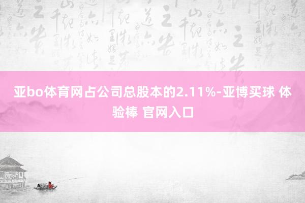 亚bo体育网占公司总股本的2.11%-亚博买球 体验棒 官网入口