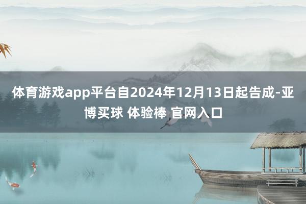 体育游戏app平台自2024年12月13日起告成-亚博买球 体验棒 官网入口