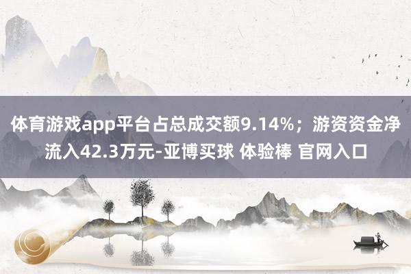 体育游戏app平台占总成交额9.14%；游资资金净流入42.3万元-亚博买球 体验棒 官网入口