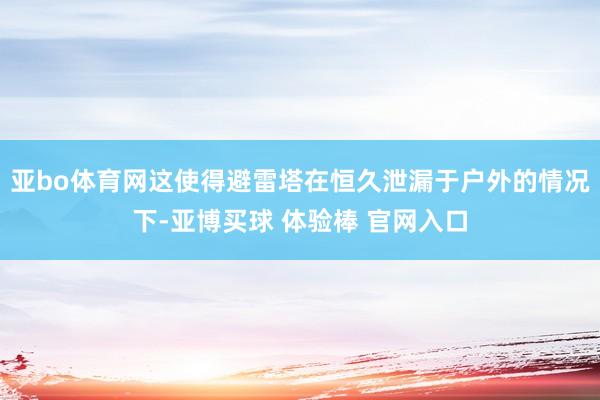 亚bo体育网这使得避雷塔在恒久泄漏于户外的情况下-亚博买球 体验棒 官网入口