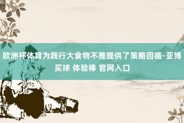 欧洲杯体育为践行大食物不雅提供了策略因循-亚博买球 体验棒 官网入口