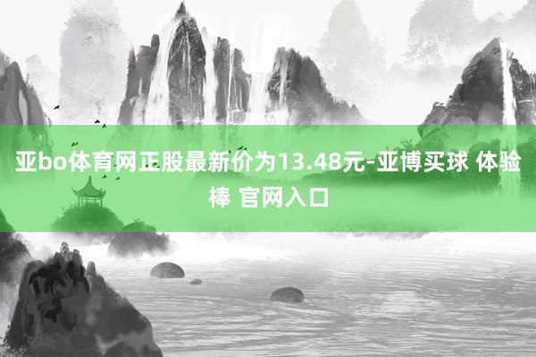 亚bo体育网正股最新价为13.48元-亚博买球 体验棒 官网入口