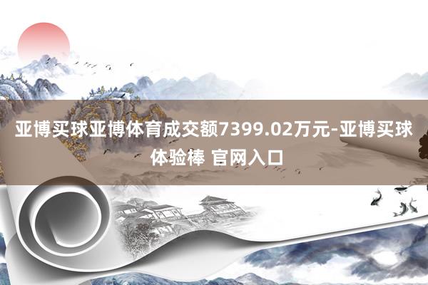 亚博买球亚博体育成交额7399.02万元-亚博买球 体验棒 官网入口