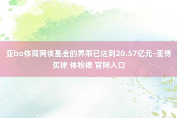 亚bo体育网该基金的界限已达到20.57亿元-亚博买球 体验棒 官网入口