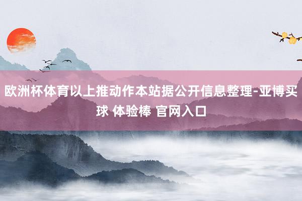 欧洲杯体育以上推动作本站据公开信息整理-亚博买球 体验棒 官网入口