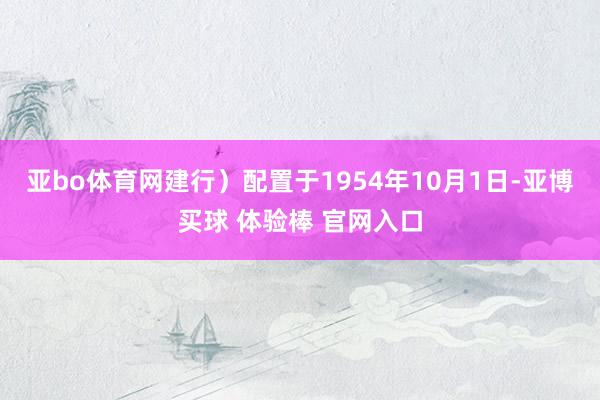 亚bo体育网建行）配置于1954年10月1日-亚博买球 体验棒 官网入口