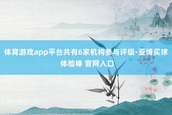 体育游戏app平台共有6家机构参与评级-亚博买球 体验棒 官网入口