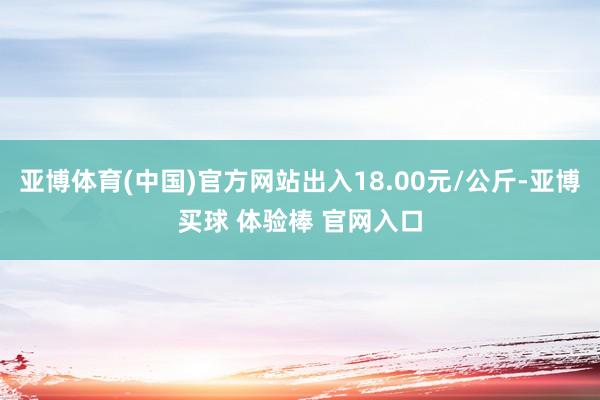 亚博体育(中国)官方网站出入18.00元/公斤-亚博买球 体验棒 官网入口