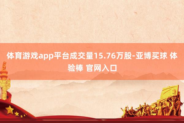 体育游戏app平台成交量15.76万股-亚博买球 体验棒 官网入口