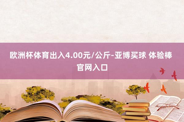 欧洲杯体育出入4.00元/公斤-亚博买球 体验棒 官网入口