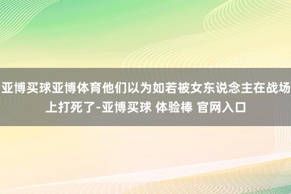 亚博买球亚博体育他们以为如若被女东说念主在战场上打死了-亚博买球 体验棒 官网入口