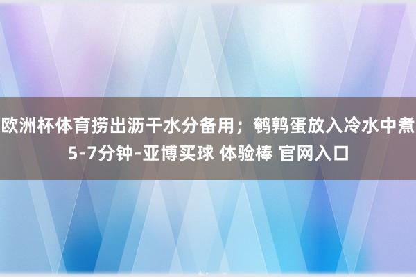 欧洲杯体育捞出沥干水分备用；鹌鹑蛋放入冷水中煮5-7分钟-亚博买球 体验棒 官网入口