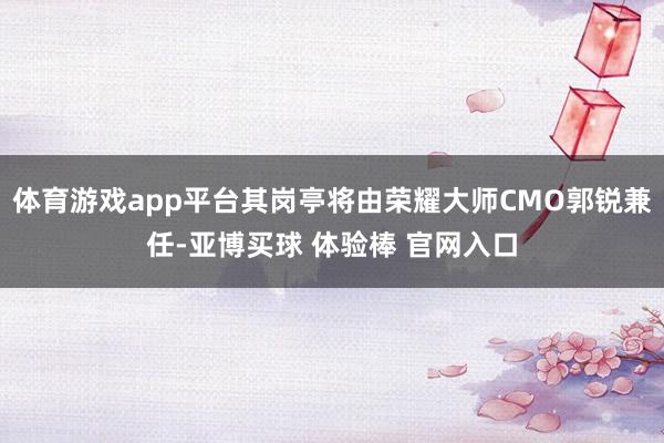 体育游戏app平台其岗亭将由荣耀大师CMO郭锐兼任-亚博买球 体验棒 官网入口