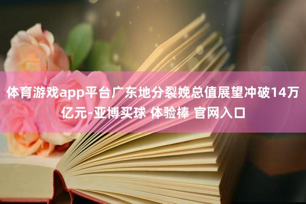 体育游戏app平台广东地分裂娩总值展望冲破14万亿元-亚博买球 体验棒 官网入口