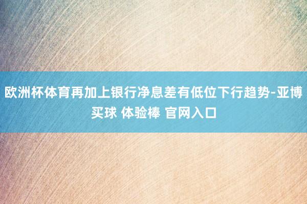 欧洲杯体育再加上银行净息差有低位下行趋势-亚博买球 体验棒 官网入口