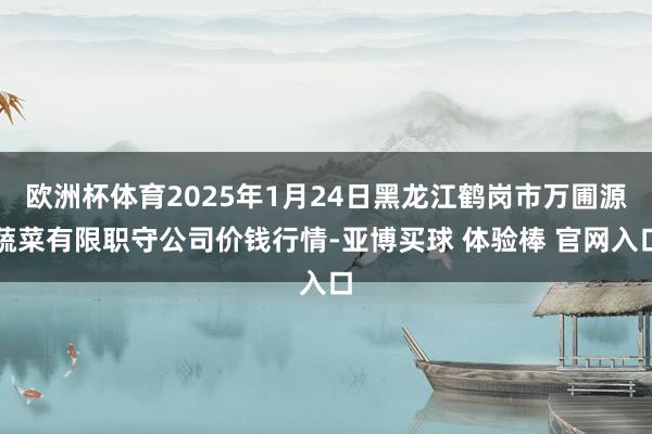 欧洲杯体育2025年1月24日黑龙江鹤岗市万圃源蔬菜有限职守公司价钱行情-亚博买球 体验棒 官网入口