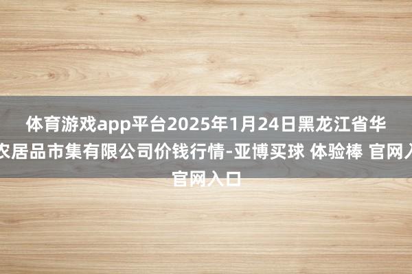 体育游戏app平台2025年1月24日黑龙江省华博农居品市集有限公司价钱行情-亚博买球 体验棒 官网入口