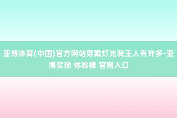 亚博体育(中国)官方网站穿戴灯光我王人有许多-亚博买球 体验棒 官网入口