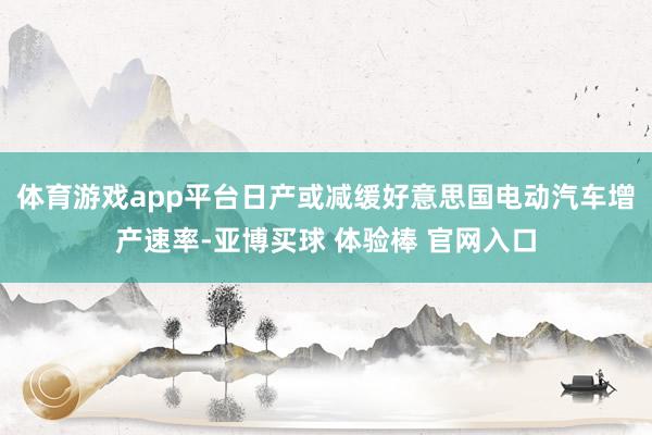 体育游戏app平台日产或减缓好意思国电动汽车增产速率-亚博买球 体验棒 官网入口