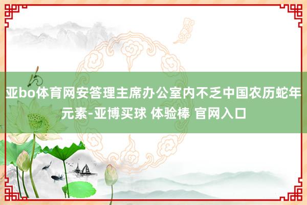 亚bo体育网安答理主席办公室内不乏中国农历蛇年元素-亚博买球 体验棒 官网入口