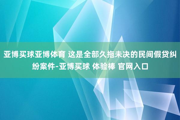 亚博买球亚博体育 这是全部久拖未决的民间假贷纠纷案件-亚博买球 体验棒 官网入口