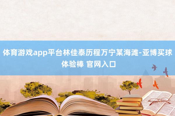 体育游戏app平台林佳泰历程万宁某海滩-亚博买球 体验棒 官网入口