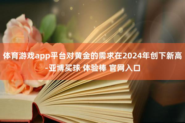 体育游戏app平台对黄金的需求在2024年创下新高-亚博买球 体验棒 官网入口