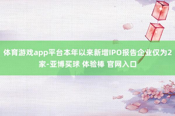 体育游戏app平台本年以来新增IPO报告企业仅为2家-亚博买球 体验棒 官网入口